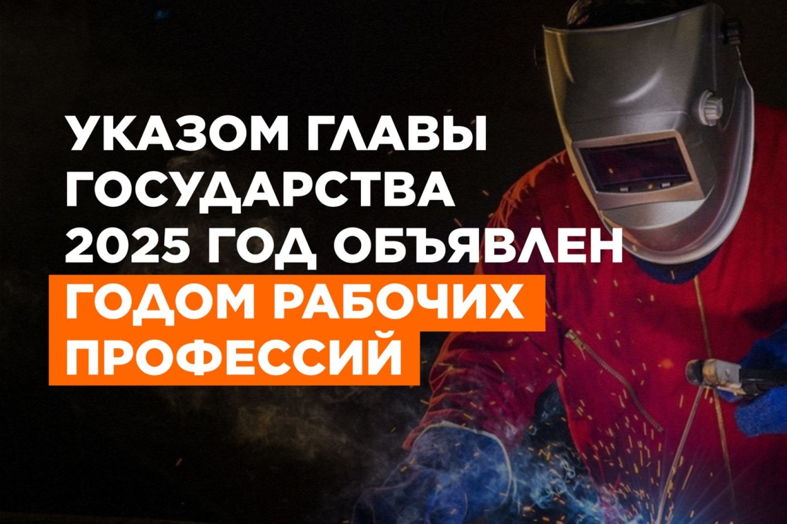 УКАЗОМ ГЛАВЫ ГОСУДАРСТВА 2025 ГОД ОБЪЯВЛЕН ГОДОМ РАБОЧИХ ПРОФЕССИЙ.